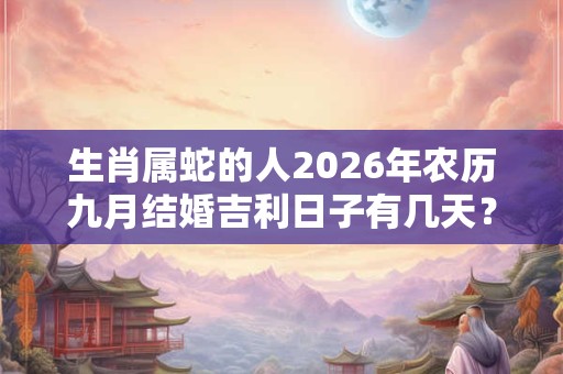 生肖属蛇的人2026年农历九月结婚吉利日子有几天? 生肖属蛇的人2026年农历九月结婚吉利日子有几天?