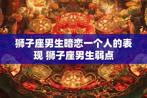 狮子座男生暗恋一个人的表现 狮子座男生弱点 狮子座男生暗恋一个人的表现 狮子座男生弱点