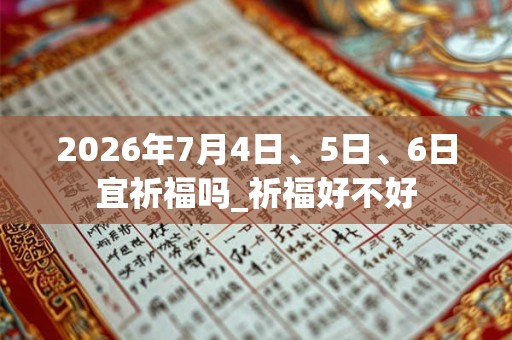2026年7月4日、5日、6日宜祈福吗_祈福好不好