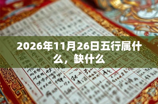 2026年11月26日五行属什么,缺什么 2026年11月26日五行属什么,缺什么