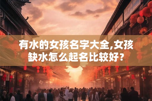 有水的女孩名字大全,女孩缺水怎么起名比较好？