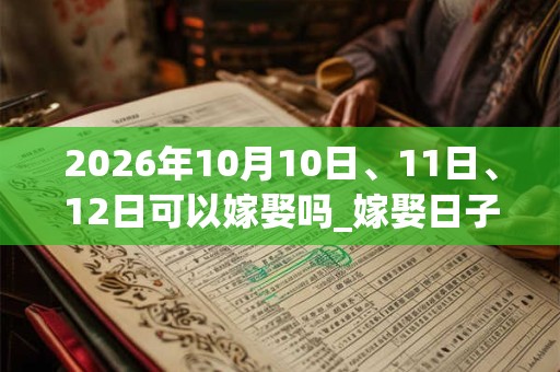 2026年10月10日、11日、12日可以嫁娶吗_嫁娶日子好吗 2026年10月10日、11日、12日可以嫁娶吗_嫁娶日子好吗
