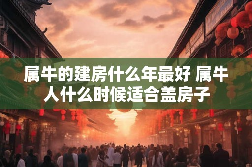 属牛的建房什么年最好 属牛人什么时候适合盖房子