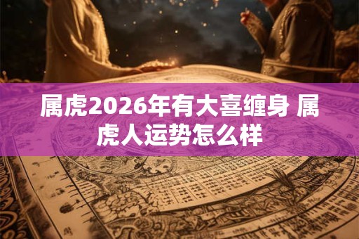 属虎2026年有大喜缠身 属虎人运势怎么样