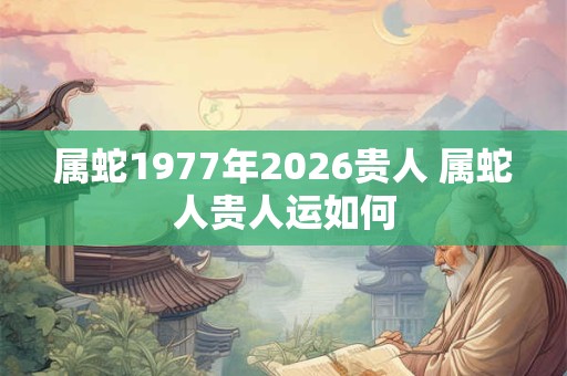 属蛇1977年2026贵人 属蛇人贵人运如何
