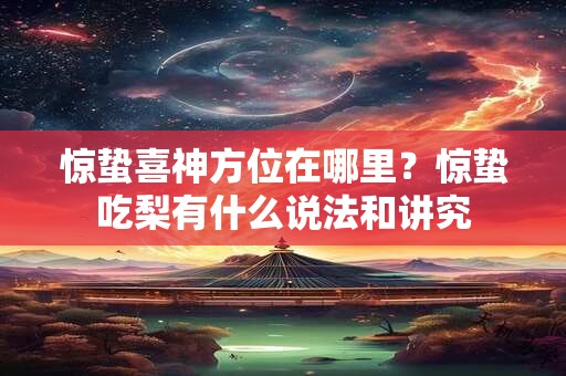惊蛰喜神方位在哪里？惊蛰吃梨有什么说法和讲究