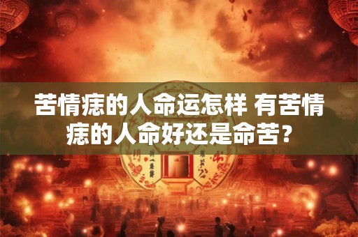 苦情痣的人命运怎样 有苦情痣的人命好还是命苦？