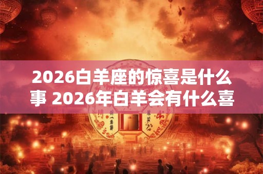2026白羊座的惊喜是什么事 2026年白羊会有什么喜事