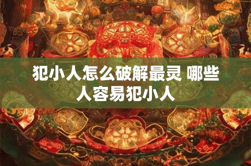 犯小人怎么破解最灵 哪些人容易犯小人 犯小人怎么破解最灵 哪些人容易犯小人