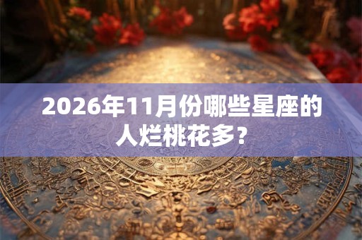 2026年11月份哪些星座的人烂桃花多? 2026年11月份哪些星座的人烂桃花多?