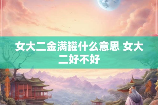 女大二金满罐什么意思 女大二好不好
