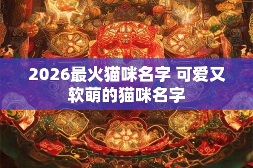 2026最火猫咪名字 可爱又软萌的猫咪名字
