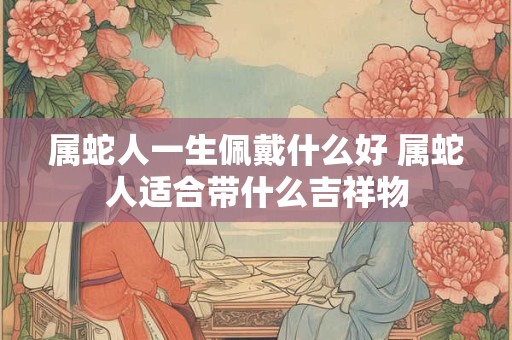 属蛇人一生佩戴什么好 属蛇人适合带什么吉祥物