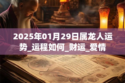 2025年01月29日属龙人运势_运程如何_财运_爱情 2025年01月29日属龙人运势_运程如何_财运_爱情
