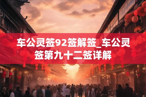 车公灵签92签解签_车公灵签第九十二签详解 车公灵签92签解签_车公灵签第九十二签详解