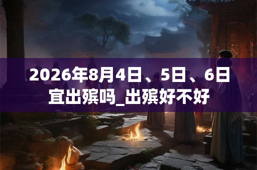 2026年8月4日、5日、6日宜出殡吗_出殡好不好