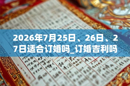 2026年7月25日、26日、27日适合订婚吗_订婚吉利吗
