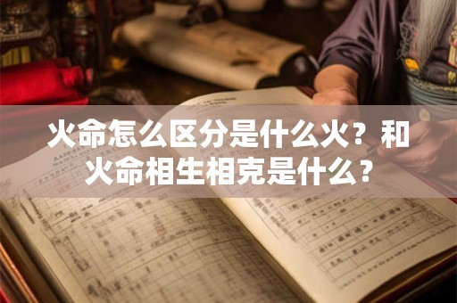 火命怎么区分是什么火?和火命相生相克是什么? 火命怎么区分是什么火?和火命相生相克是什么?