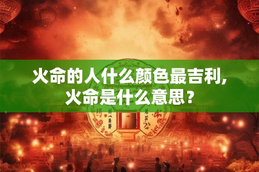 火命的人什么颜色最吉利,火命是什么意思? 火命的人什么颜色最吉利,火命是什么意思?