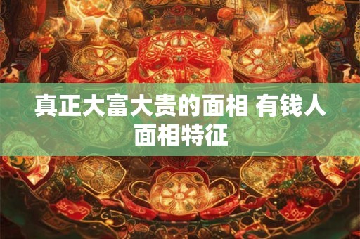 真正大富大贵的面相 有钱人面相特征