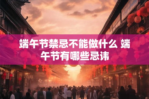 端午节禁忌不能做什么 端午节有哪些忌讳