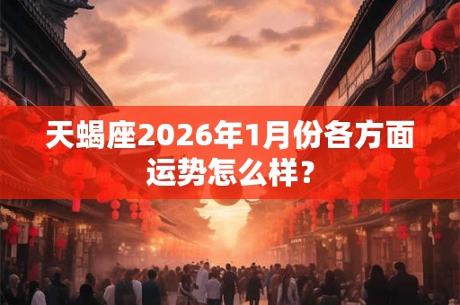 天蝎座2026年1月份各方面运势怎么样？
