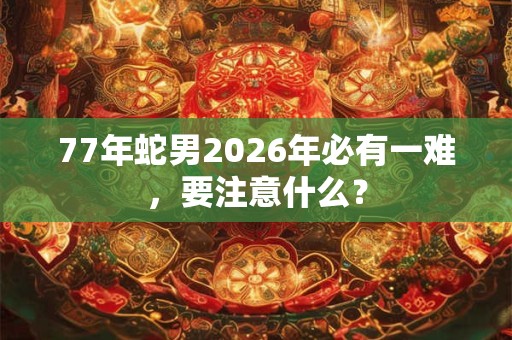 77年蛇男2026年必有一难,要注意什么? 77年蛇男2026年必有一难,要注意什么?