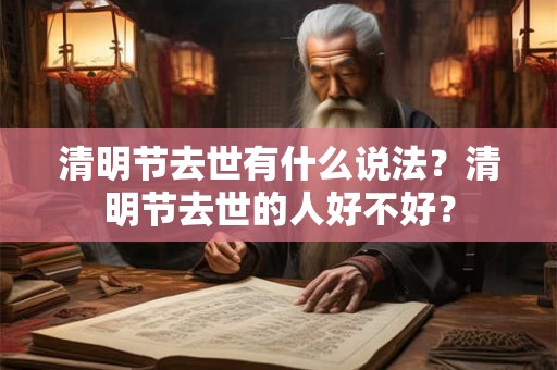 清明节去世有什么说法？清明节去世的人好不好？