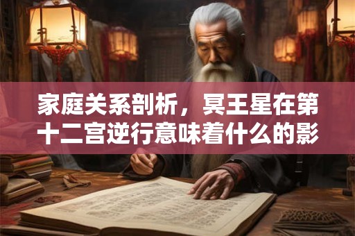 家庭关系剖析,冥王星在第十二宫逆行意味着什么的影响力 家庭关系剖析,冥王星在第十二宫逆行意味着什么的影响力