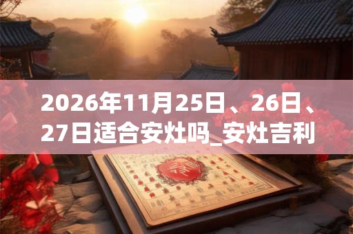 2026年11月25日、26日、27日适合安灶吗_安灶吉利吗