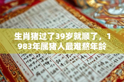 生肖猪过了39岁就顺了，1983年属猪人最难熬年龄