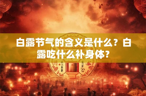 白露节气的含义是什么？白露吃什么补身体？