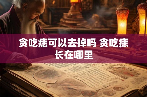 贪吃痣可以去掉吗 贪吃痣长在哪里 贪吃痣可以去掉吗 贪吃痣长在哪里