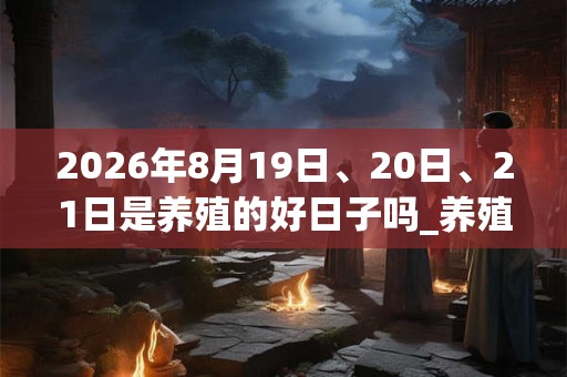2026年8月19日、20日、21日是养殖的好日子吗_养殖可以吗