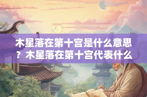 木星落在第十宫是什么意思？木星落在第十宫代表什么？