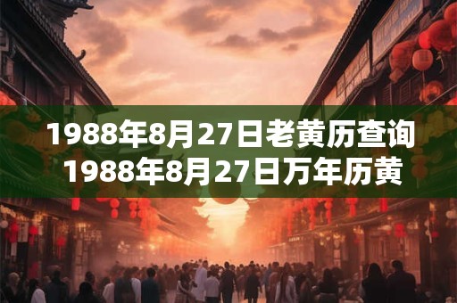 1988年8月27日老黄历查询 1988年8月27日万年历黄道吉日 1988年8月27日老黄历查询 1988年8月27日万年历黄道吉日