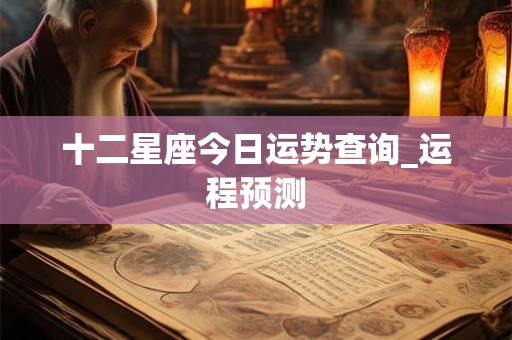 十二星座今日运势查询_运程预测 十二星座今日运势查询_运程预测