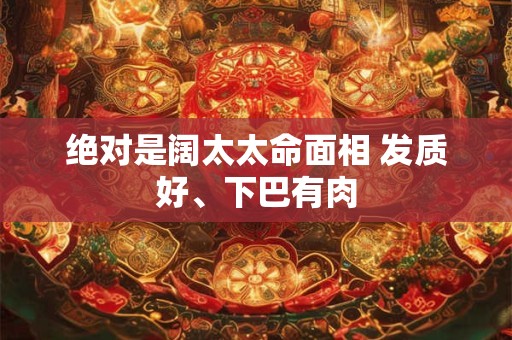 绝对是阔太太命面相 发质好、下巴有肉