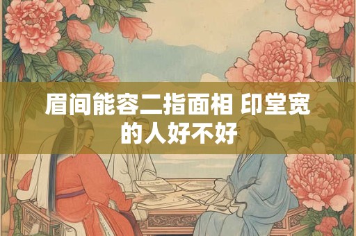 眉间能容二指面相 印堂宽的人好不好