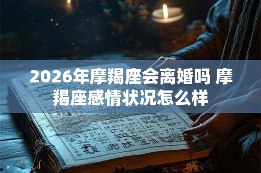 2026年摩羯座会离婚吗 摩羯座感情状况怎么样 2026年摩羯座会离婚吗 摩羯座感情状况怎么样