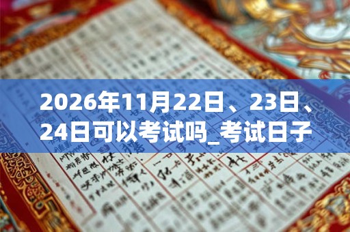 2026年11月22日、23日、24日可以考试吗_考试日子好吗 2026年11月22日、23日、24日可以考试吗_考试日子好吗