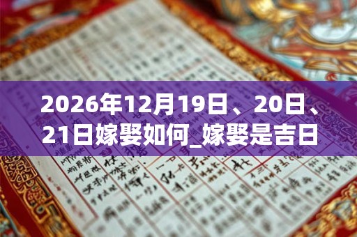 2026年12月19日、20日、21日嫁娶如何_嫁娶是吉日吗 2026年12月19日、20日、21日嫁娶如何_嫁娶是吉日吗