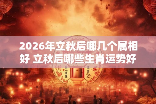 2026年立秋后哪几个属相好 立秋后哪些生肖运势好