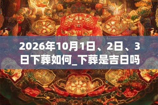 2026年10月1日、2日、3日下葬如何_下葬是吉日吗
