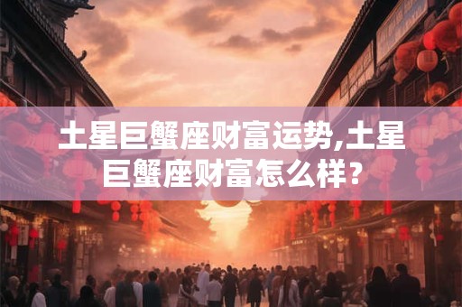 土星巨蟹座财富运势,土星巨蟹座财富怎么样？