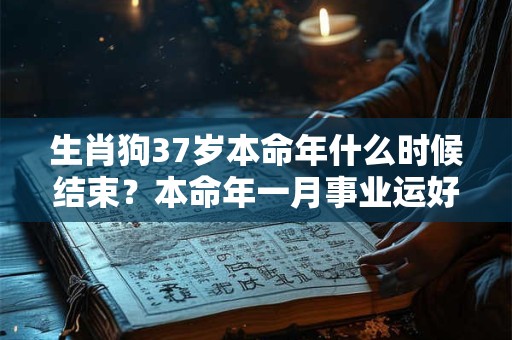 生肖狗37岁本命年什么时候结束？本命年一月事业运好不好？