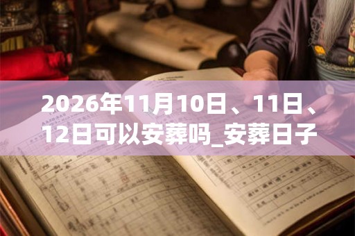 2026年11月10日、11日、12日可以安葬吗_安葬日子好吗