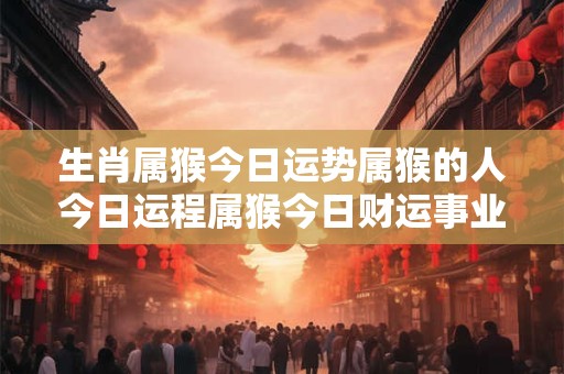 生肖属猴今日运势属猴的人今日运程属猴今日财运事业运爱情运