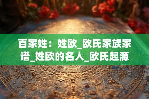 百家姓：姓欧_欧氏家族家谱_姓欧的名人_欧氏起源