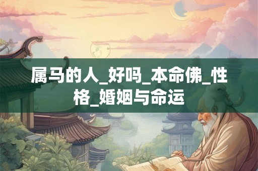 属马的人_好吗_本命佛_性格_婚姻与命运 属马的人_好吗_本命佛_性格_婚姻与命运